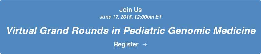 Join Us June 17, 2015, 12:00pm ET Virtual Grand Rounds in Pediatric Genomic Medicine Register ➝